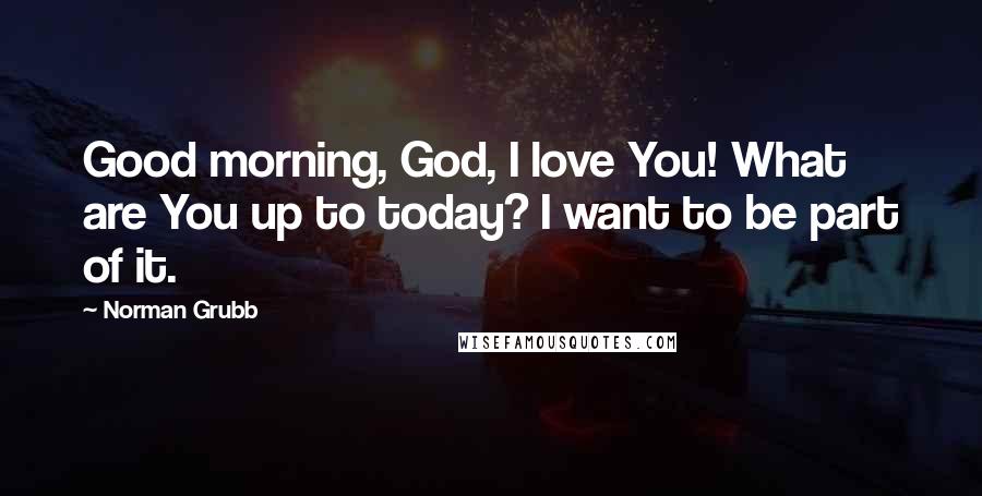 Norman Grubb Quotes: Good morning, God, I love You! What are You up to today? I want to be part of it.