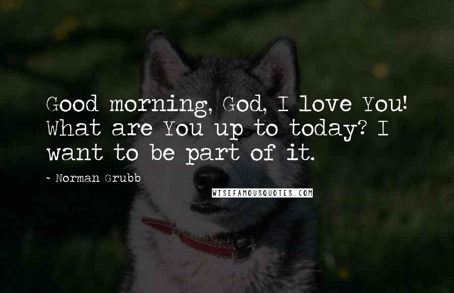 Norman Grubb Quotes: Good morning, God, I love You! What are You up to today? I want to be part of it.
