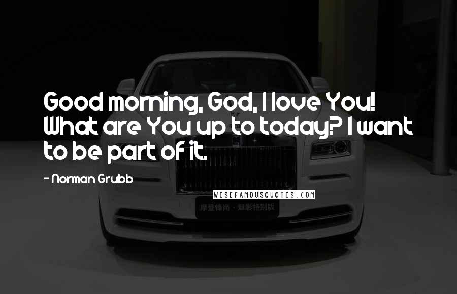Norman Grubb Quotes: Good morning, God, I love You! What are You up to today? I want to be part of it.
