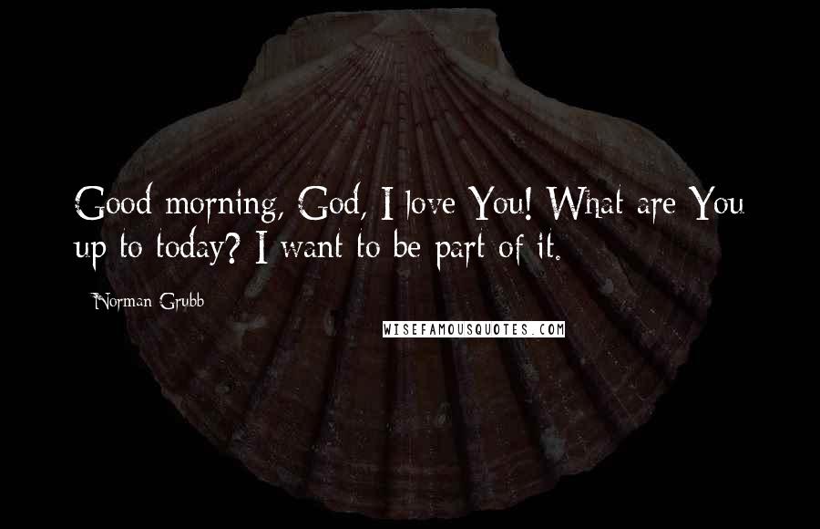 Norman Grubb Quotes: Good morning, God, I love You! What are You up to today? I want to be part of it.