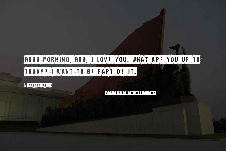 Norman Grubb Quotes: Good morning, God, I love You! What are You up to today? I want to be part of it.