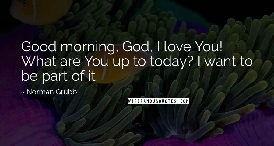 Norman Grubb Quotes: Good morning, God, I love You! What are You up to today? I want to be part of it.