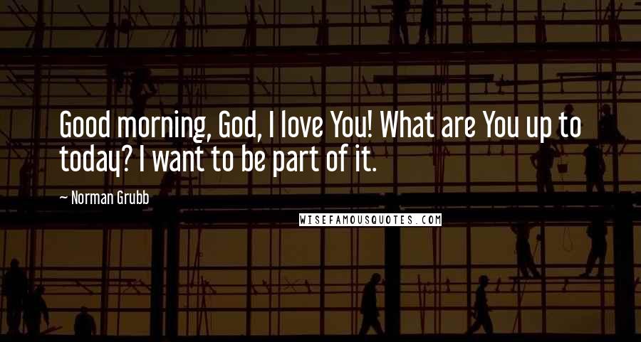Norman Grubb Quotes: Good morning, God, I love You! What are You up to today? I want to be part of it.