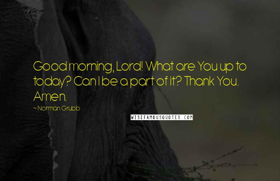 Norman Grubb Quotes: Good morning, Lord! What are You up to today? Can I be a part of it? Thank You. Amen.