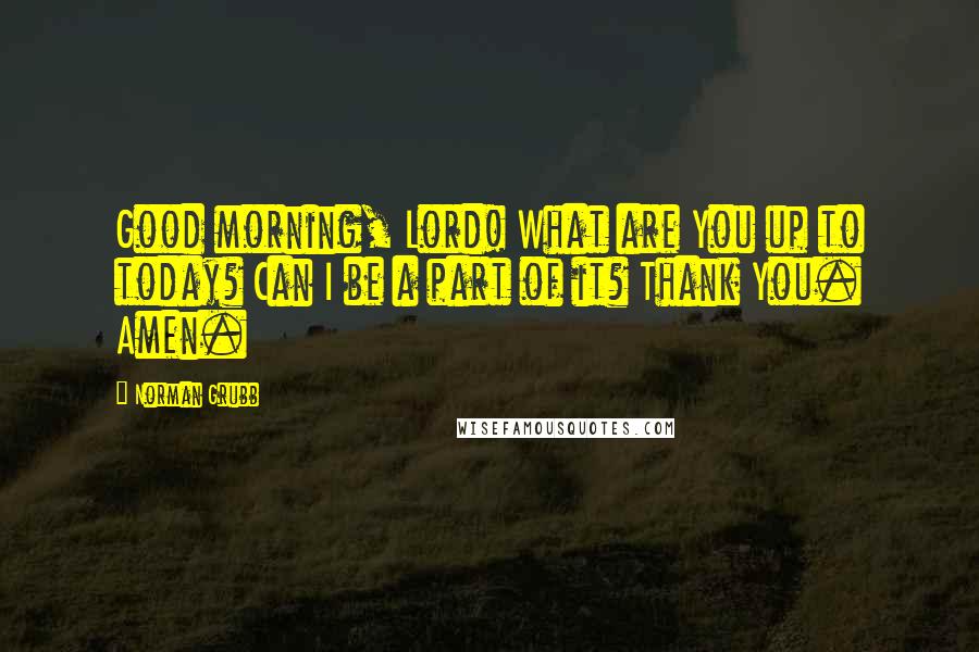 Norman Grubb Quotes: Good morning, Lord! What are You up to today? Can I be a part of it? Thank You. Amen.