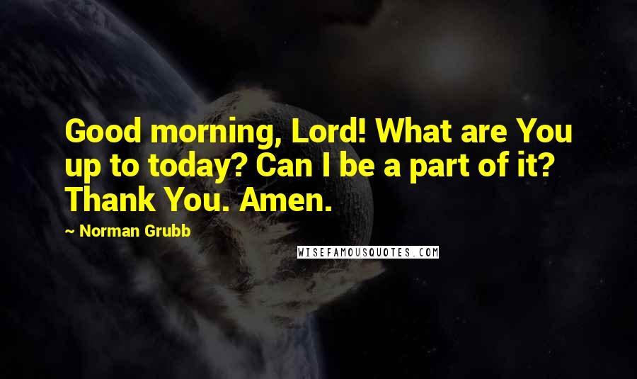 Norman Grubb Quotes: Good morning, Lord! What are You up to today? Can I be a part of it? Thank You. Amen.