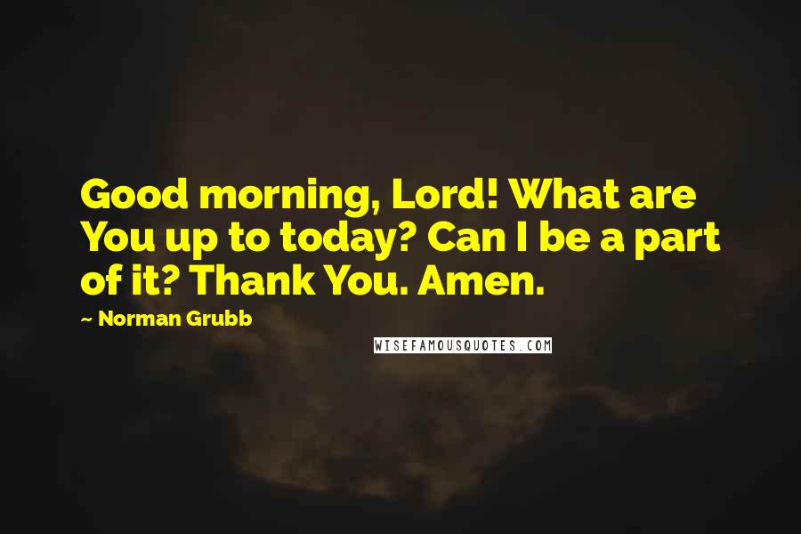 Norman Grubb Quotes: Good morning, Lord! What are You up to today? Can I be a part of it? Thank You. Amen.
