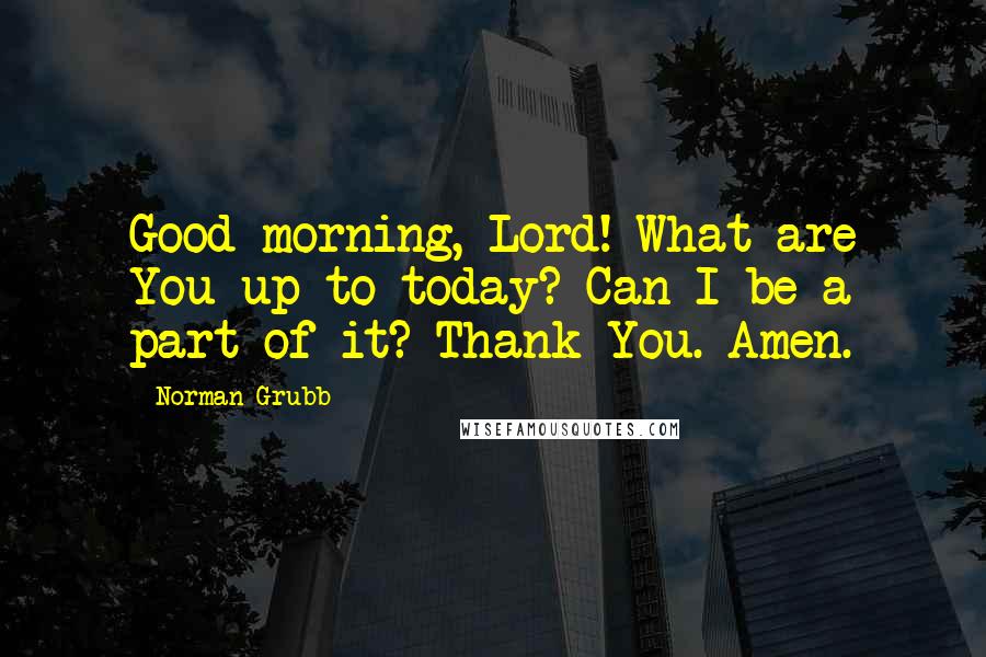 Norman Grubb Quotes: Good morning, Lord! What are You up to today? Can I be a part of it? Thank You. Amen.