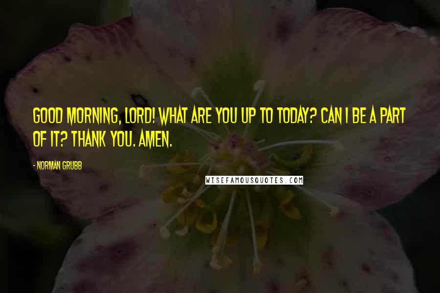 Norman Grubb Quotes: Good morning, Lord! What are You up to today? Can I be a part of it? Thank You. Amen.