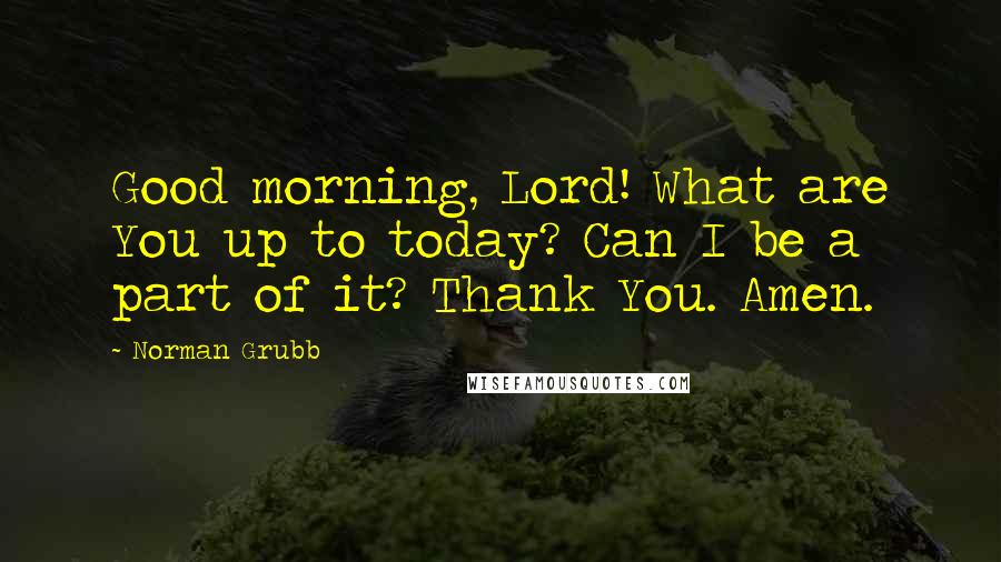 Norman Grubb Quotes: Good morning, Lord! What are You up to today? Can I be a part of it? Thank You. Amen.