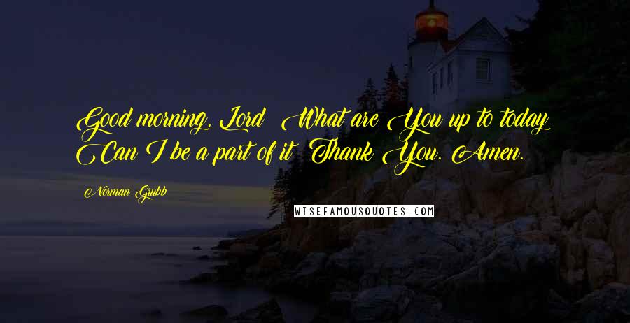 Norman Grubb Quotes: Good morning, Lord! What are You up to today? Can I be a part of it? Thank You. Amen.