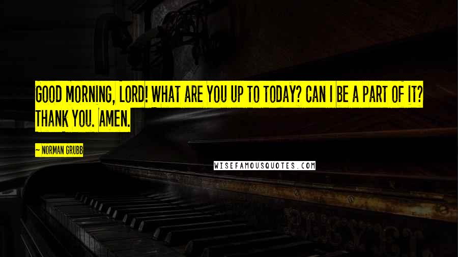 Norman Grubb Quotes: Good morning, Lord! What are You up to today? Can I be a part of it? Thank You. Amen.