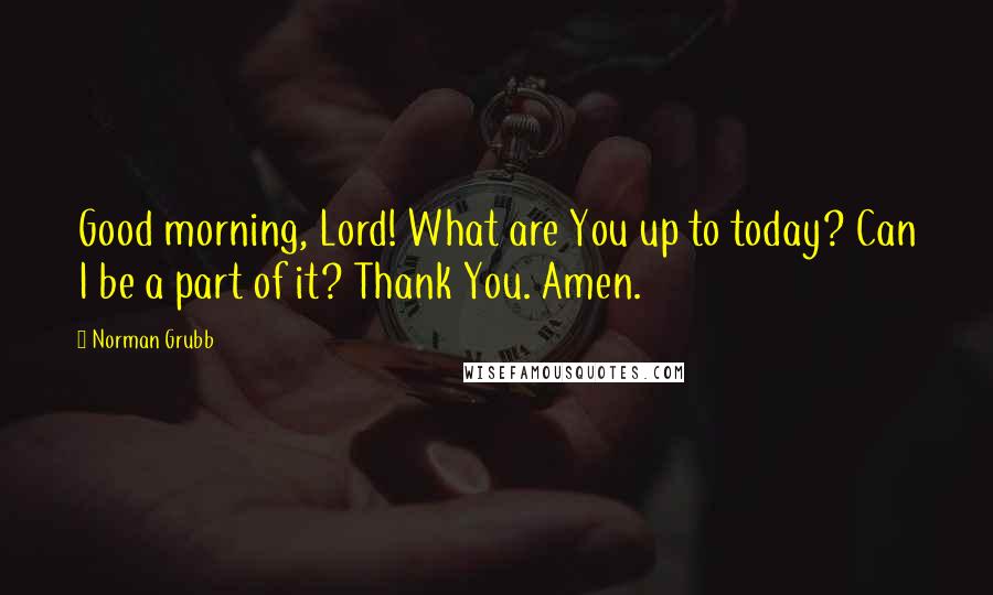 Norman Grubb Quotes: Good morning, Lord! What are You up to today? Can I be a part of it? Thank You. Amen.