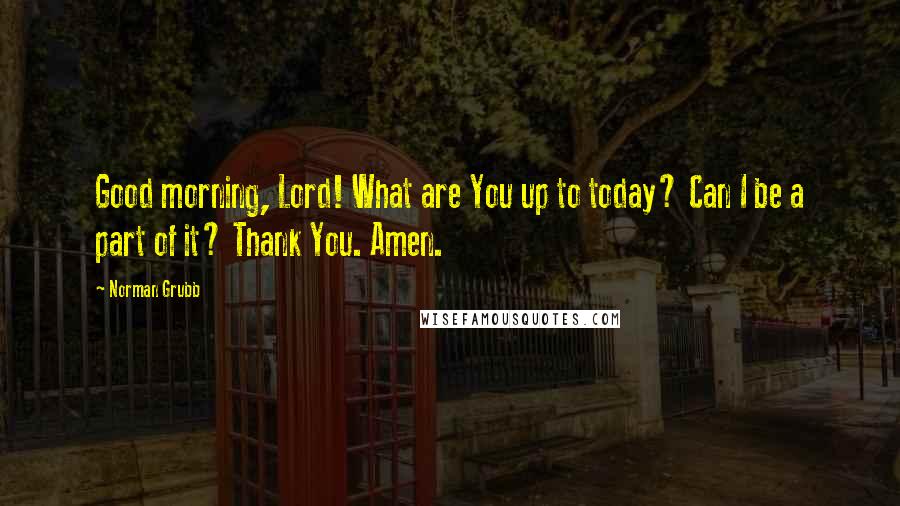 Norman Grubb Quotes: Good morning, Lord! What are You up to today? Can I be a part of it? Thank You. Amen.