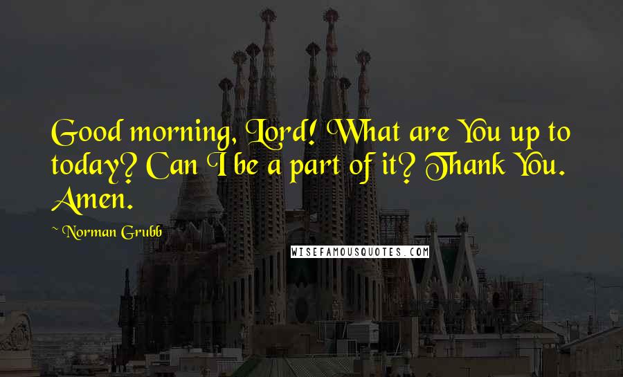 Norman Grubb Quotes: Good morning, Lord! What are You up to today? Can I be a part of it? Thank You. Amen.
