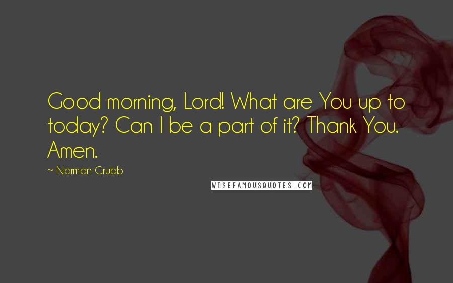 Norman Grubb Quotes: Good morning, Lord! What are You up to today? Can I be a part of it? Thank You. Amen.