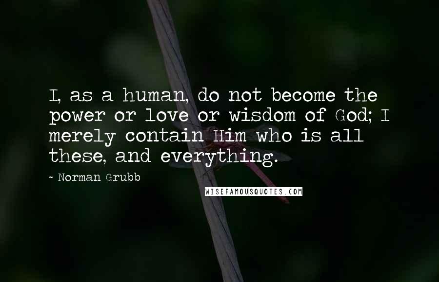 Norman Grubb Quotes: I, as a human, do not become the power or love or wisdom of God; I merely contain Him who is all these, and everything.