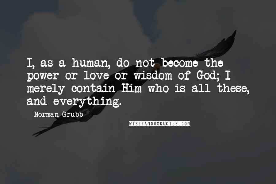 Norman Grubb Quotes: I, as a human, do not become the power or love or wisdom of God; I merely contain Him who is all these, and everything.