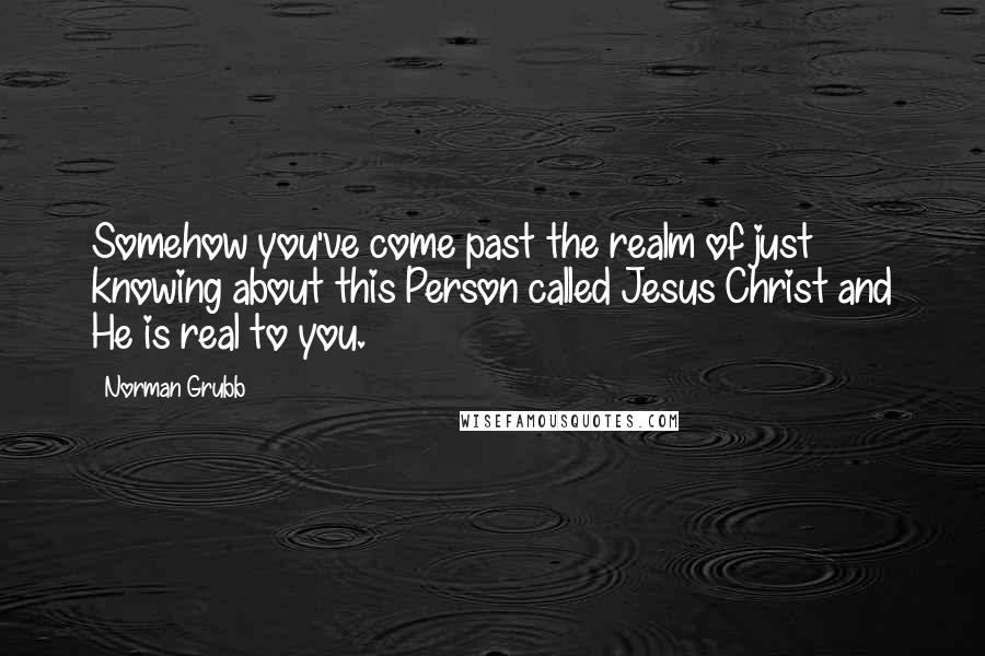 Norman Grubb Quotes: Somehow you've come past the realm of just knowing about this Person called Jesus Christ and He is real to you.