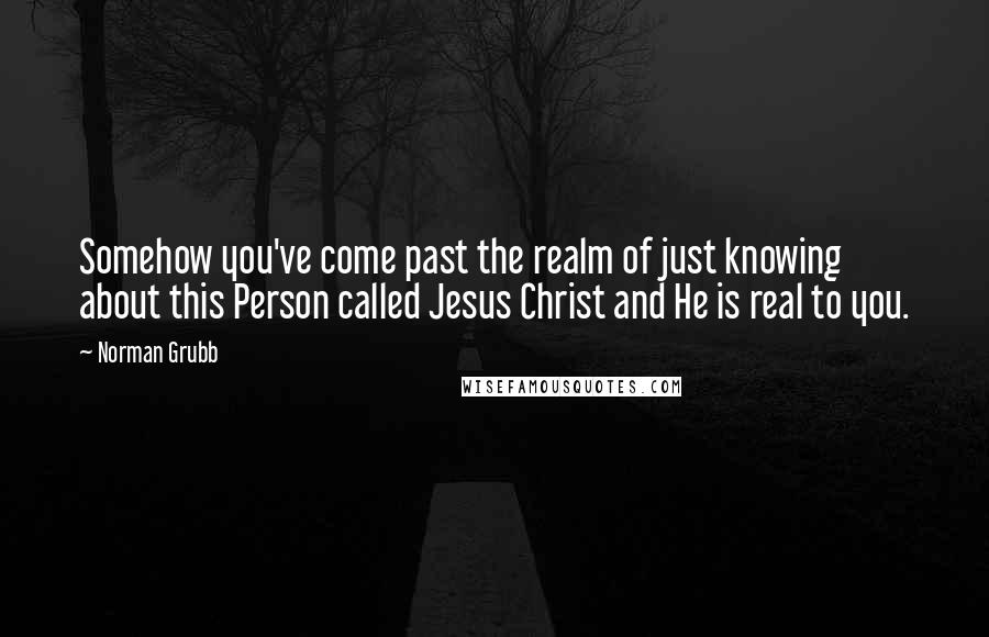 Norman Grubb Quotes: Somehow you've come past the realm of just knowing about this Person called Jesus Christ and He is real to you.