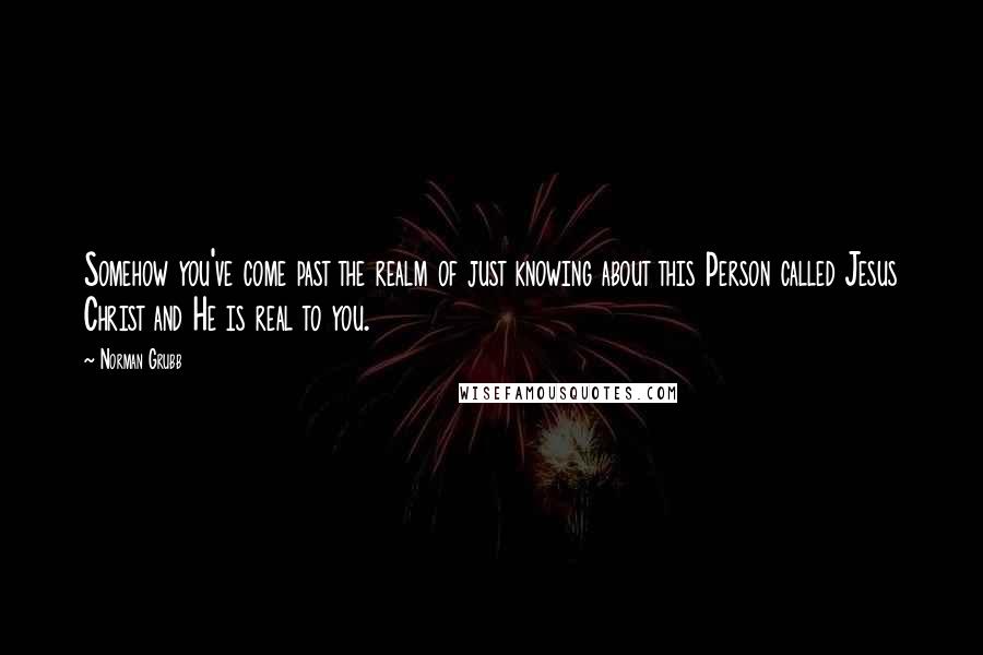 Norman Grubb Quotes: Somehow you've come past the realm of just knowing about this Person called Jesus Christ and He is real to you.