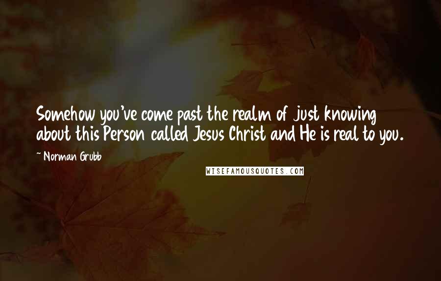 Norman Grubb Quotes: Somehow you've come past the realm of just knowing about this Person called Jesus Christ and He is real to you.