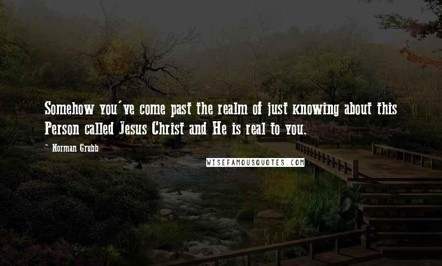 Norman Grubb Quotes: Somehow you've come past the realm of just knowing about this Person called Jesus Christ and He is real to you.