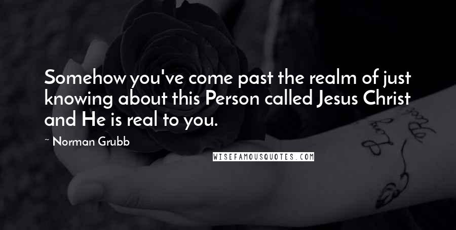 Norman Grubb Quotes: Somehow you've come past the realm of just knowing about this Person called Jesus Christ and He is real to you.