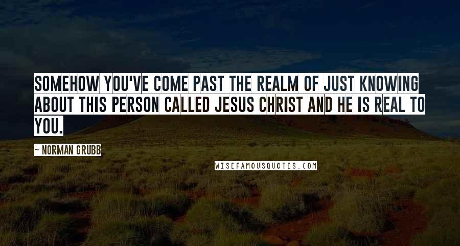 Norman Grubb Quotes: Somehow you've come past the realm of just knowing about this Person called Jesus Christ and He is real to you.