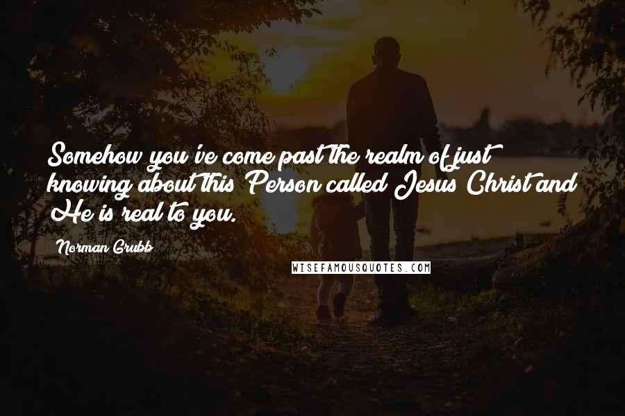 Norman Grubb Quotes: Somehow you've come past the realm of just knowing about this Person called Jesus Christ and He is real to you.