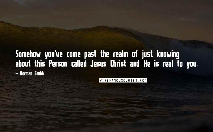 Norman Grubb Quotes: Somehow you've come past the realm of just knowing about this Person called Jesus Christ and He is real to you.