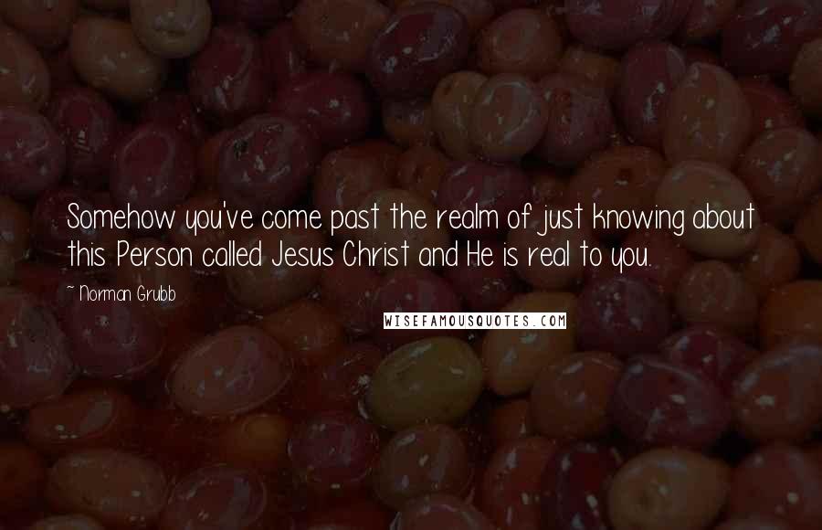 Norman Grubb Quotes: Somehow you've come past the realm of just knowing about this Person called Jesus Christ and He is real to you.