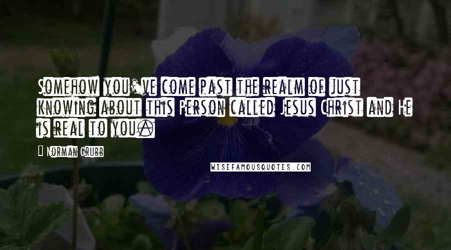 Norman Grubb Quotes: Somehow you've come past the realm of just knowing about this Person called Jesus Christ and He is real to you.