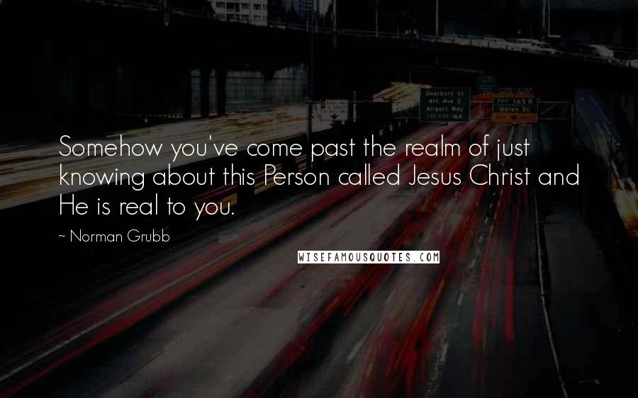 Norman Grubb Quotes: Somehow you've come past the realm of just knowing about this Person called Jesus Christ and He is real to you.