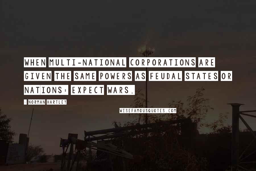 Norman Hartley Quotes: When multi-national corporations are given the same powers as feudal states or nations: expect wars.