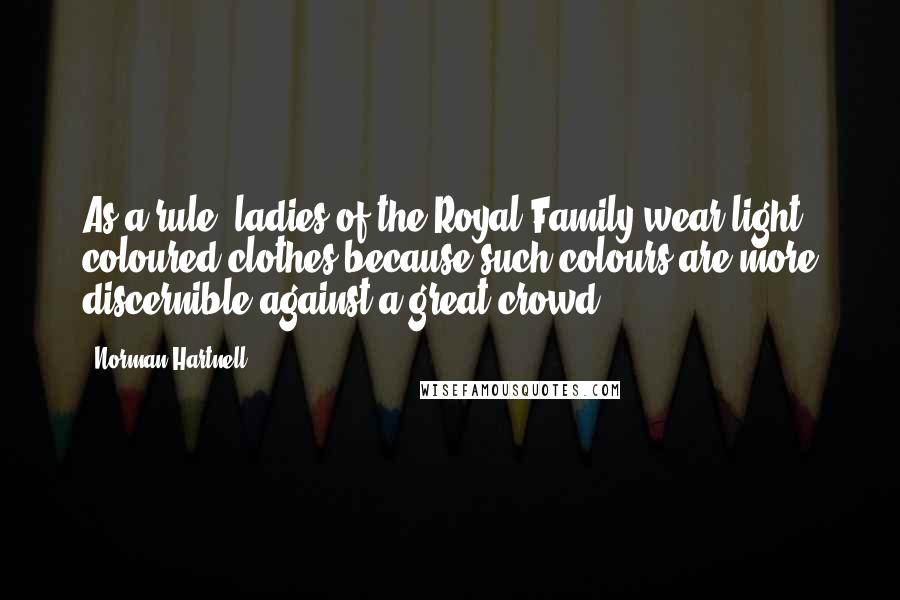 Norman Hartnell Quotes: As a rule, ladies of the Royal Family wear light coloured clothes because such colours are more discernible against a great crowd.