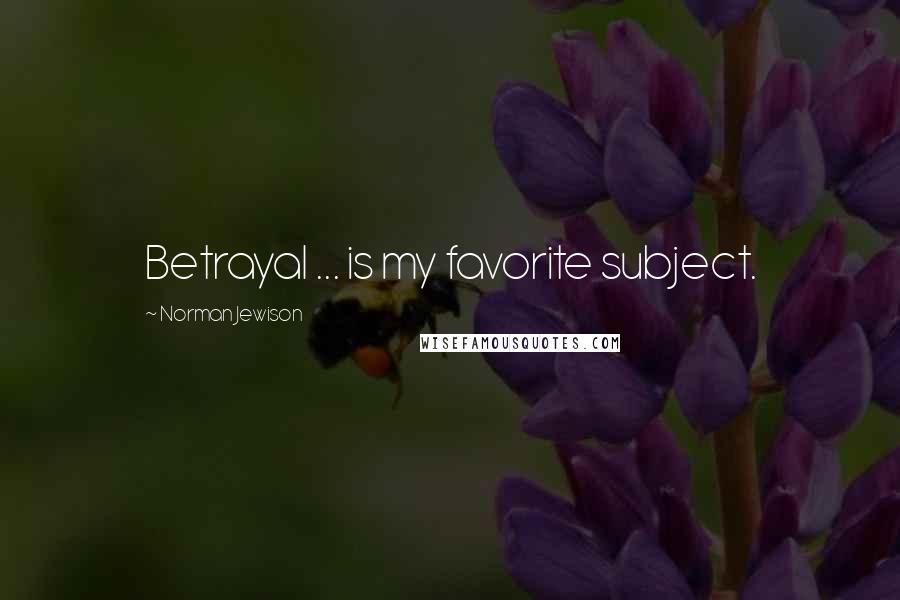 Norman Jewison Quotes: Betrayal ... is my favorite subject.