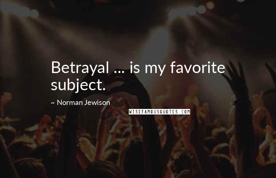 Norman Jewison Quotes: Betrayal ... is my favorite subject.