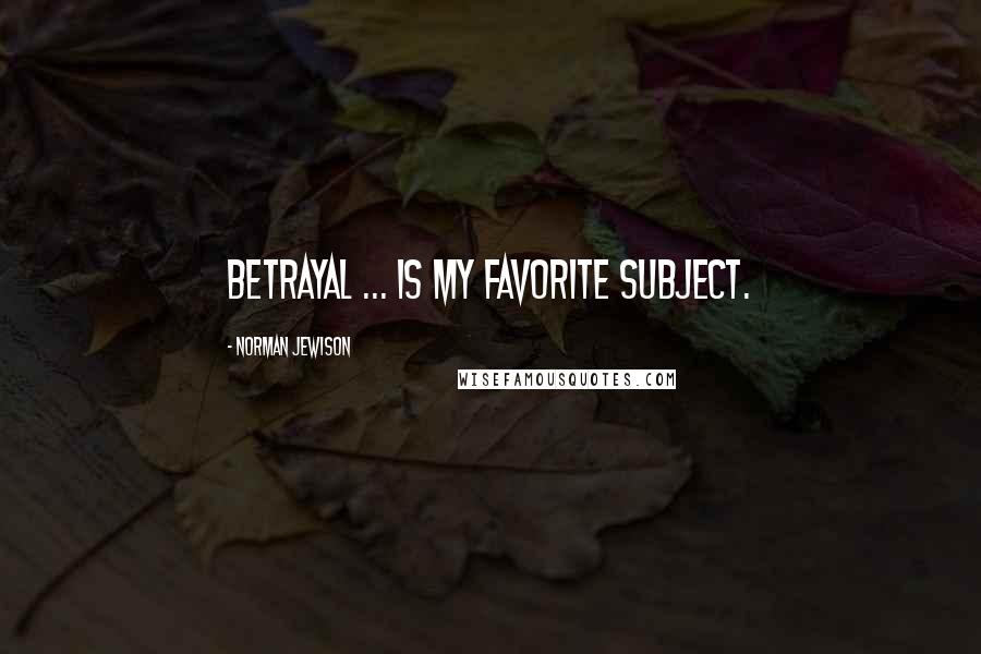 Norman Jewison Quotes: Betrayal ... is my favorite subject.