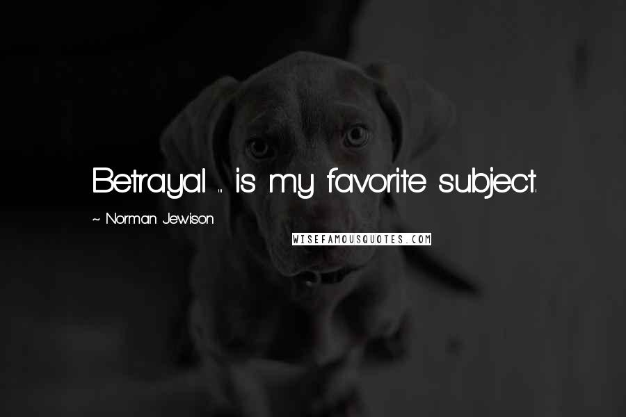 Norman Jewison Quotes: Betrayal ... is my favorite subject.