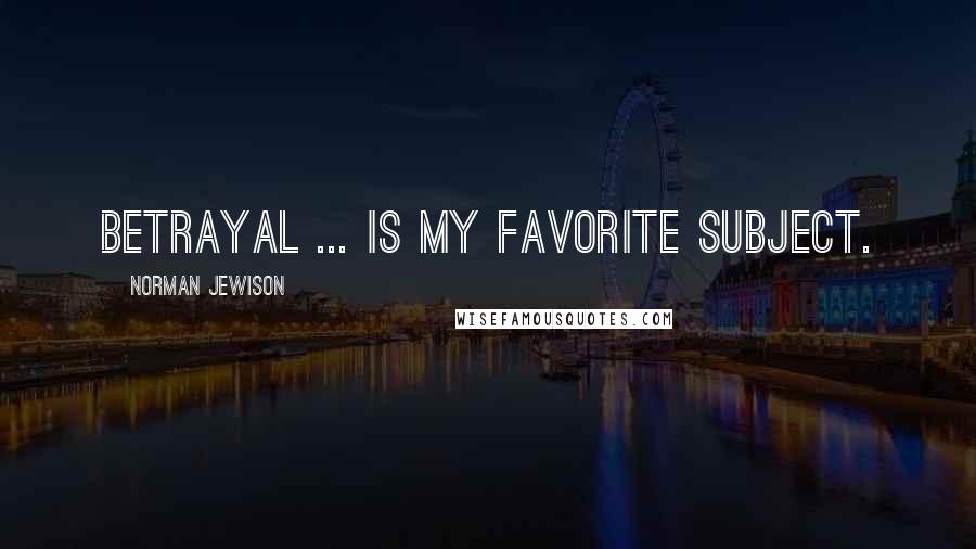 Norman Jewison Quotes: Betrayal ... is my favorite subject.