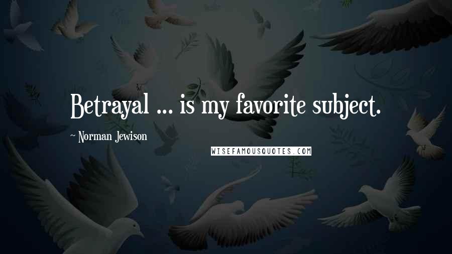 Norman Jewison Quotes: Betrayal ... is my favorite subject.