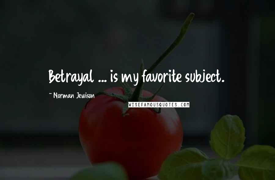 Norman Jewison Quotes: Betrayal ... is my favorite subject.