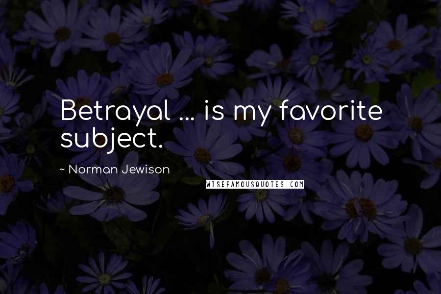 Norman Jewison Quotes: Betrayal ... is my favorite subject.