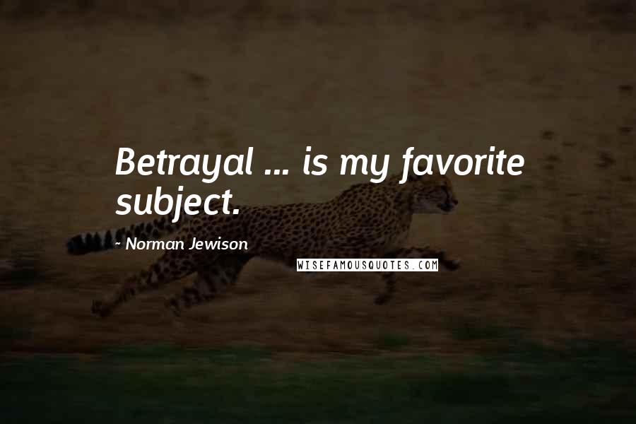 Norman Jewison Quotes: Betrayal ... is my favorite subject.