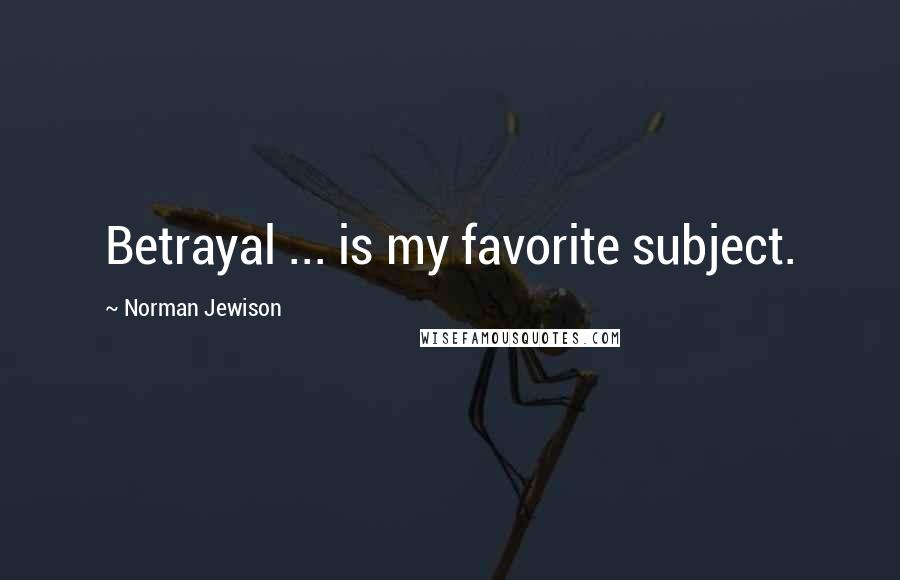 Norman Jewison Quotes: Betrayal ... is my favorite subject.