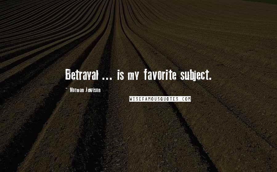 Norman Jewison Quotes: Betrayal ... is my favorite subject.