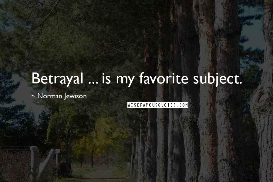 Norman Jewison Quotes: Betrayal ... is my favorite subject.