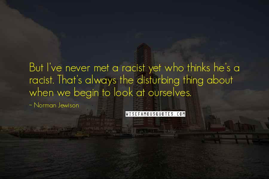 Norman Jewison Quotes: But I've never met a racist yet who thinks he's a racist. That's always the disturbing thing about when we begin to look at ourselves.