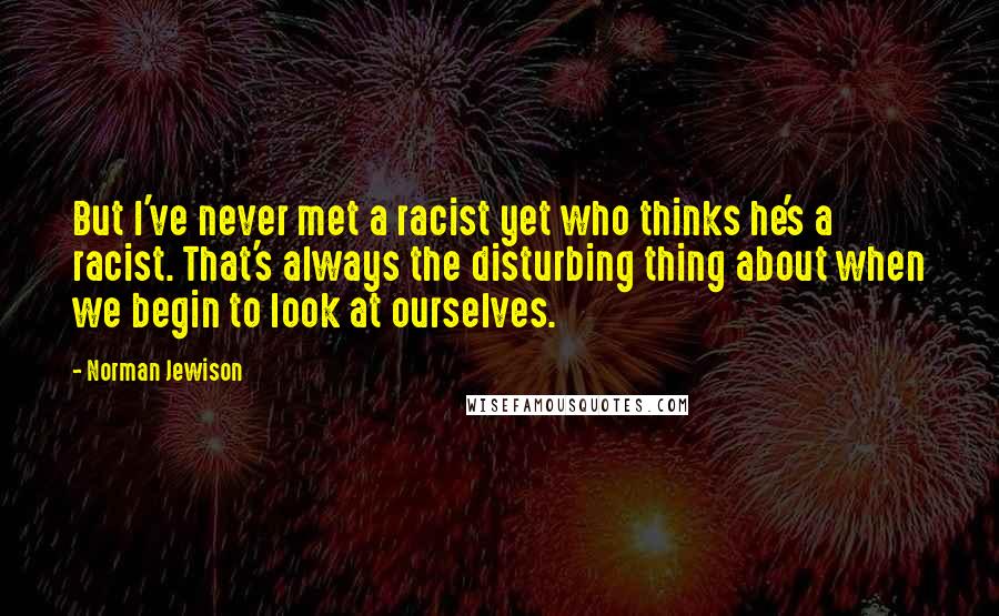 Norman Jewison Quotes: But I've never met a racist yet who thinks he's a racist. That's always the disturbing thing about when we begin to look at ourselves.